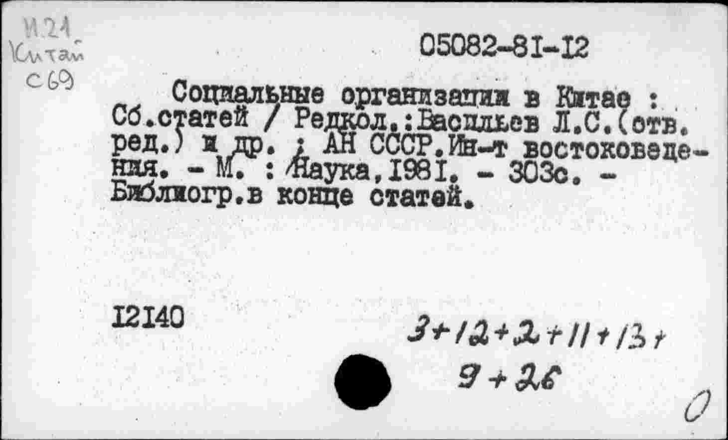 ﻿1474 \С\л"^м с
05082-81-12
Социальные организации в Китае : Сб.статей / Редкол»: Васильев Л.С.(отв. ред.) и др. ; АН СССР.Ин-т востоковедения. - КС: /Наука, 1981. - 303с. -Биолиогр.в конце статей.
12140